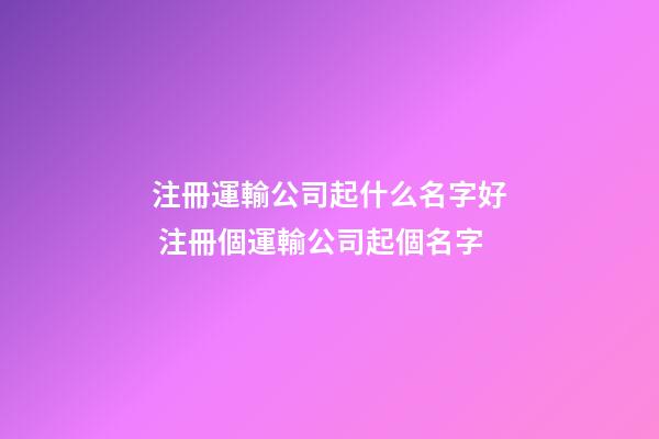 注冊運輸公司起什么名字好 注冊個運輸公司起個名字-第1張-公司起名-玄機派